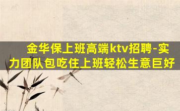金华保上班高端ktv招聘-实力团队包吃住上班轻松生意巨好